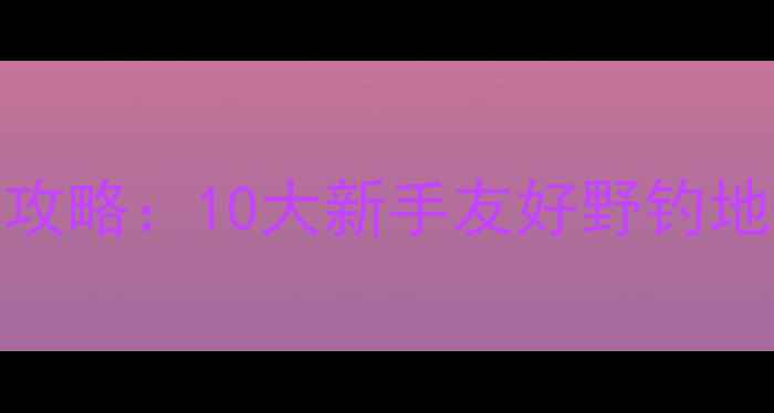 图片 武汉免费野钓全攻略：10大新手友好野钓地+必看装备清单1