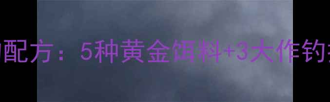 图片 武汉天元鲤鱼垂钓配方：5种黄金饵料+3大作钓技巧，轻松爆护！