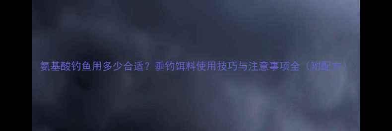 图片 氨基酸钓鱼用多少合适？垂钓饵料使用技巧与注意事项全（附配方）
