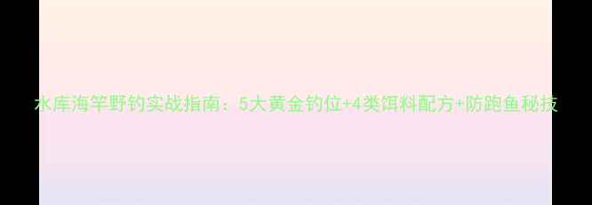 图片 水库海竿野钓实战指南：5大黄金钓位+4类饵料配方+防跑鱼秘技