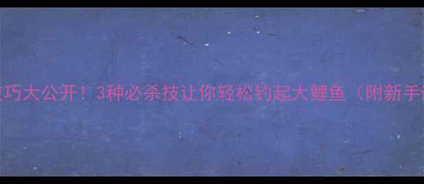 图片 水库钓鱼技巧大公开！3种必杀技让你轻松钓起大鲤鱼（附新手避坑指南）