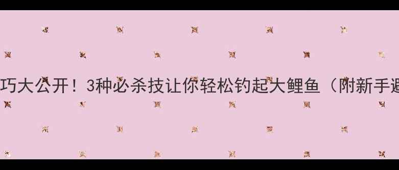 图片 水库钓鱼技巧大公开！3种必杀技让你轻松钓起大鲤鱼（附新手避坑指南）2
