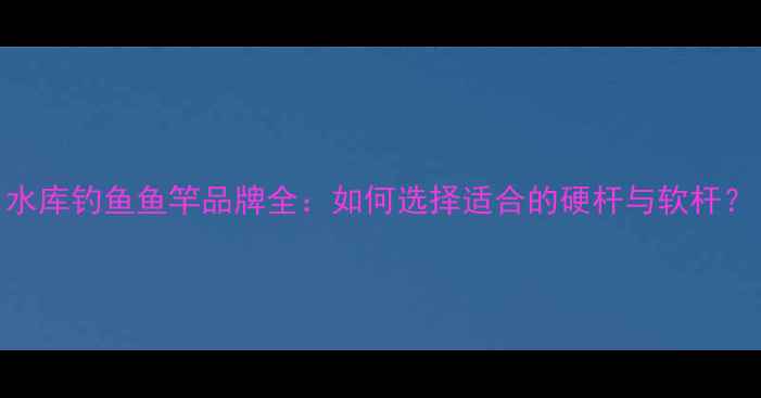 图片 水库钓鱼鱼竿品牌全：如何选择适合的硬杆与软杆？