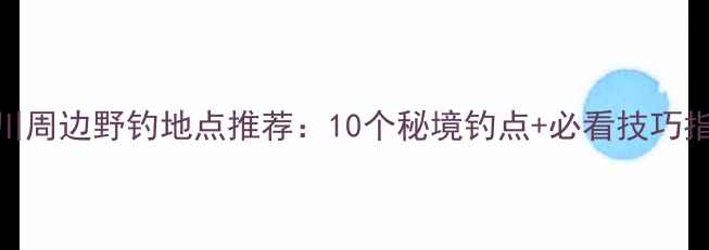 图片 永川周边野钓地点推荐：10个秘境钓点+必看技巧指南