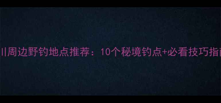 图片 永川周边野钓地点推荐：10个秘境钓点+必看技巧指南1