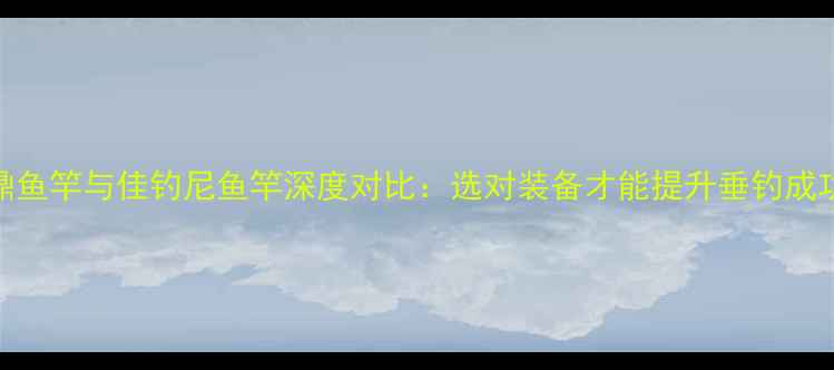 图片 汉鼎鱼竿与佳钓尼鱼竿深度对比：选对装备才能提升垂钓成功率