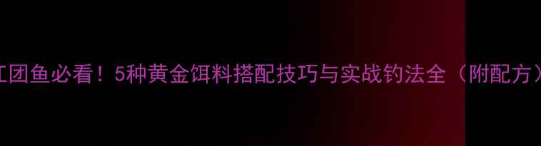 图片 江团鱼必看！5种黄金饵料搭配技巧与实战钓法全（附配方）