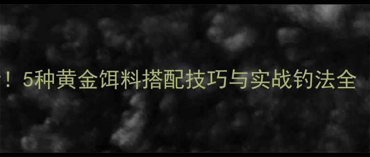 图片 江团鱼必看！5种黄金饵料搭配技巧与实战钓法全（附配方）1