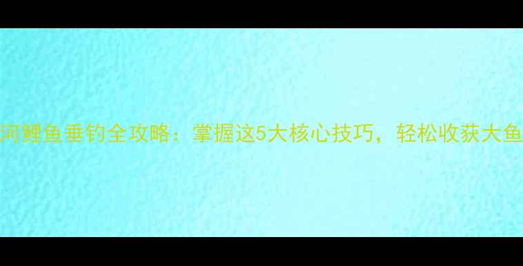 图片 江河鲤鱼垂钓全攻略：掌握这5大核心技巧，轻松收获大鱼！
