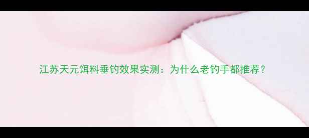 图片 江苏天元饵料垂钓效果实测：为什么老钓手都推荐？