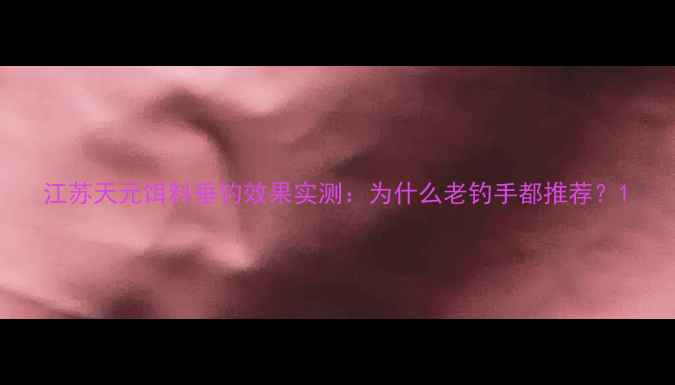 图片 江苏天元饵料垂钓效果实测：为什么老钓手都推荐？1