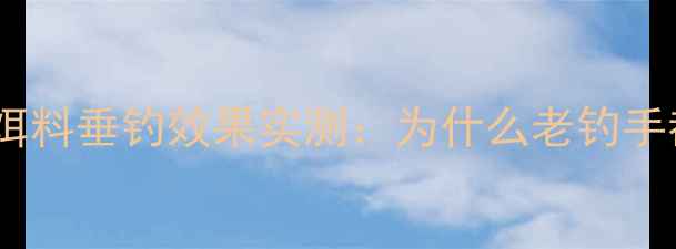 图片 江苏天元饵料垂钓效果实测：为什么老钓手都推荐？2