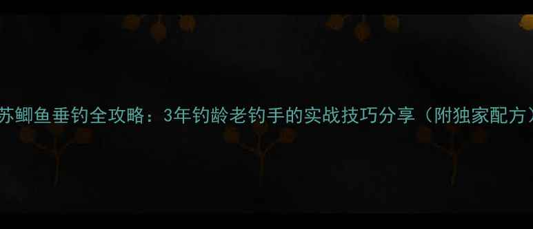 图片 江苏鲫鱼垂钓全攻略：3年钓龄老钓手的实战技巧分享（附独家配方）1