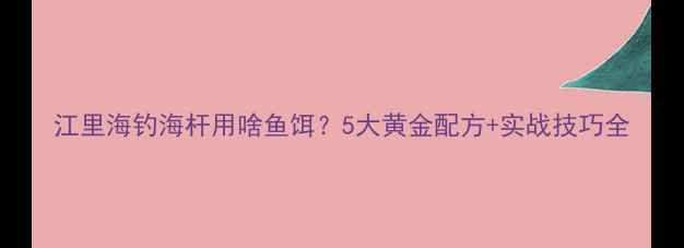 图片 江里海钓海杆用啥鱼饵？5大黄金配方+实战技巧全