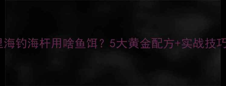 图片 江里海钓海杆用啥鱼饵？5大黄金配方+实战技巧全1