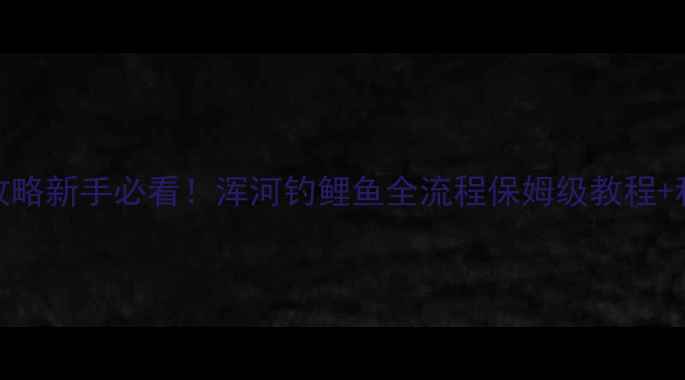 图片 沈阳浑河钓鱼攻略新手必看！浑河钓鲤鱼全流程保姆级教程+私藏钓位分享🎣
