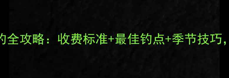 图片 沙河水库垂钓全攻略：收费标准+最佳钓点+季节技巧，新手必看！