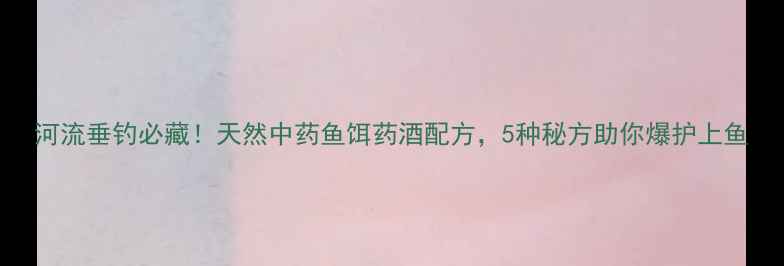 图片 河流垂钓必藏！天然中药鱼饵药酒配方，5种秘方助你爆护上鱼