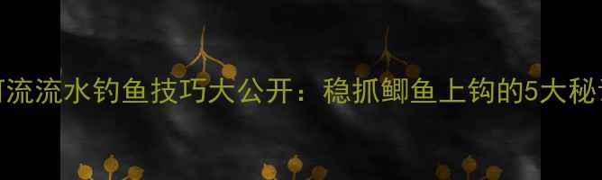 图片 河流流水钓鱼技巧大公开：稳抓鲫鱼上钩的5大秘诀