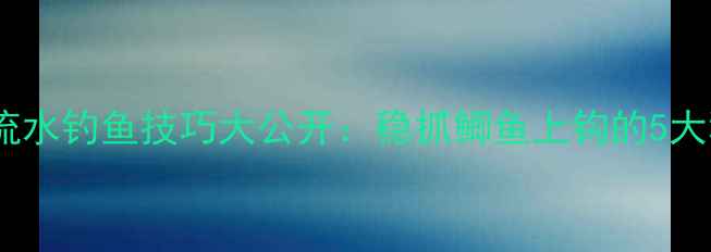 图片 河流流水钓鱼技巧大公开：稳抓鲫鱼上钩的5大秘诀2