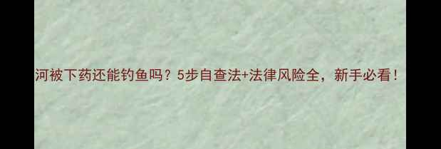 图片 河被下药还能钓鱼吗？5步自查法+法律风险全，新手必看！