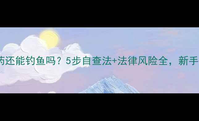 图片 河被下药还能钓鱼吗？5步自查法+法律风险全，新手必看！1