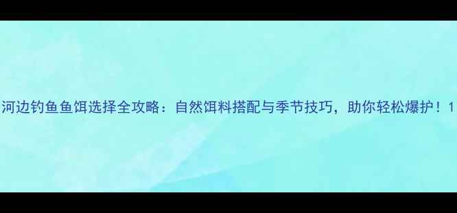 图片 河边钓鱼鱼饵选择全攻略：自然饵料搭配与季节技巧，助你轻松爆护！1