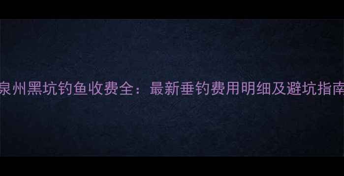 图片 泉州黑坑钓鱼收费全：最新垂钓费用明细及避坑指南