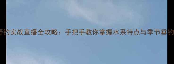 图片 泰兴野钓实战直播全攻略：手把手教你掌握水系特点与季节垂钓技巧1