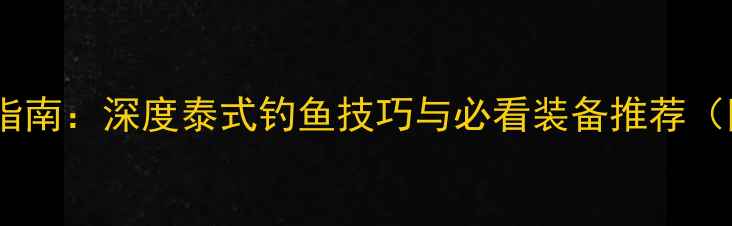 图片 泰国钓鱼饵料终极指南：深度泰式钓鱼技巧与必看装备推荐（附真实垂钓场景）1