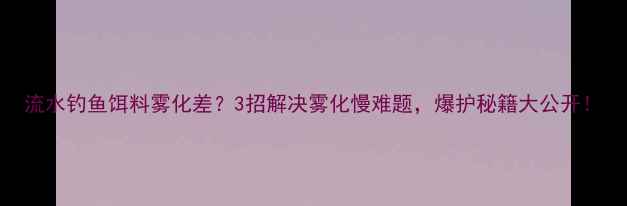 图片 流水钓鱼饵料雾化差？3招解决雾化慢难题，爆护秘籍大公开！