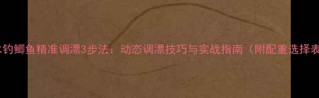 图片 流水钓鲫鱼精准调漂3步法：动态调漂技巧与实战指南（附配重选择表）2