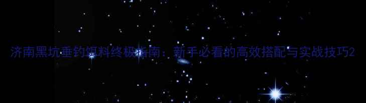 图片 济南黑坑垂钓饵料终极指南：新手必看的高效搭配与实战技巧2