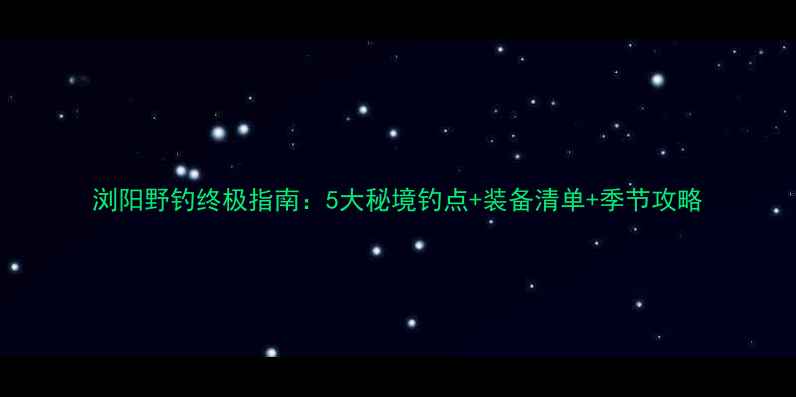 图片 浏阳野钓终极指南：5大秘境钓点+装备清单+季节攻略