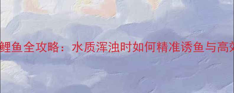 图片 浑水钓鲤鱼全攻略：水质浑浊时如何精准诱鱼与高效起竿2