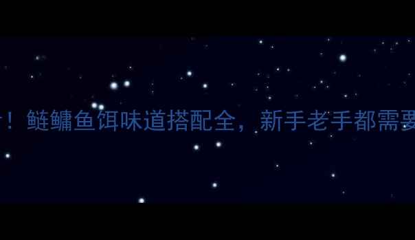 图片 浮钓鲢鳙必看！鲢鳙鱼饵味道搭配全，新手老手都需要的垂钓攻略1