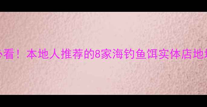 图片 海口垂钓爱好者必看！本地人推荐的8家海钓鱼饵实体店地址+选饵避坑指南1