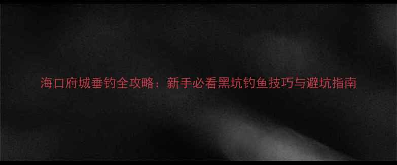 图片 海口府城垂钓全攻略：新手必看黑坑钓鱼技巧与避坑指南