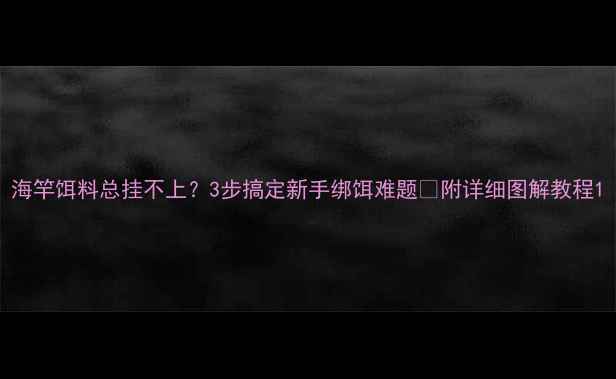 图片 海竿饵料总挂不上？3步搞定新手绑饵难题🔥附详细图解教程1
