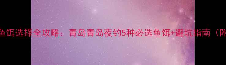 图片 海边夜钓鱼饵选择全攻略：青岛青岛夜钓5种必选鱼饵+避坑指南（附实拍图）