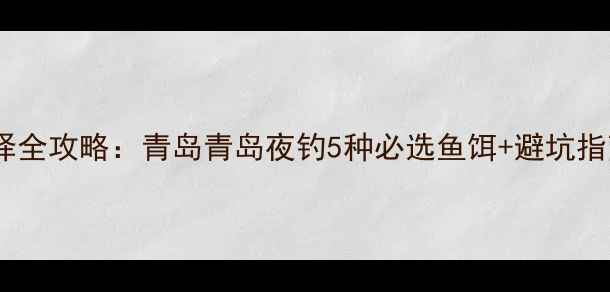 图片 海边夜钓鱼饵选择全攻略：青岛青岛夜钓5种必选鱼饵+避坑指南（附实拍图）1