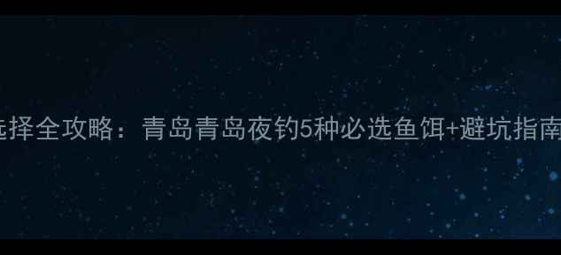 图片 海边夜钓鱼饵选择全攻略：青岛青岛夜钓5种必选鱼饵+避坑指南（附实拍图）2