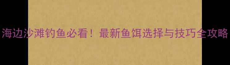 图片 海边沙滩钓鱼必看！最新鱼饵选择与技巧全攻略