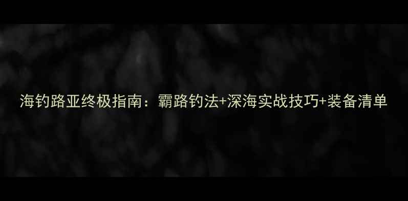 图片 海钓路亚终极指南：霸路钓法+深海实战技巧+装备清单