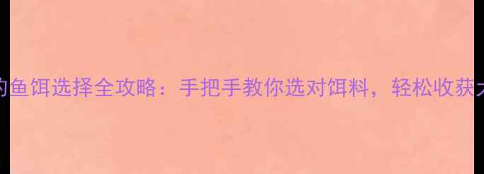 图片 海钓鱼饵选择全攻略：手把手教你选对饵料，轻松收获大鱼
