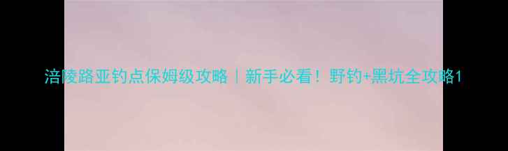 图片 涪陵路亚钓点保姆级攻略｜新手必看！野钓+黑坑全攻略1