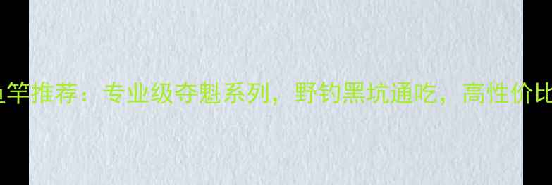 图片 淘宝热销鱼竿推荐：专业级夺魁系列，野钓黑坑通吃，高性价比装备指南1