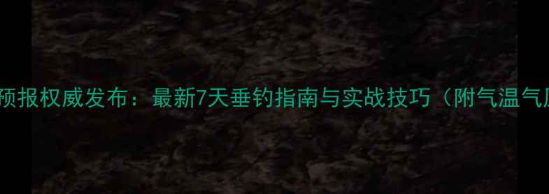图片 淮南钓鱼天气预报权威发布：最新7天垂钓指南与实战技巧（附气温气压鱼情分析）1