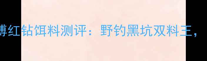 图片 深圳钓鱼人必看！余师傅红钻饵料测评：野钓黑坑双料王，1瓶搞定草鱼鲫鱼鲤鱼！