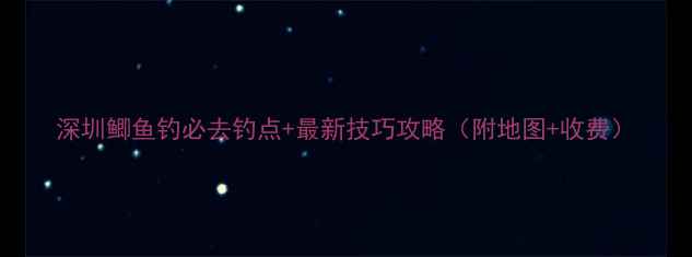 图片 深圳鲫鱼钓必去钓点+最新技巧攻略（附地图+收费）